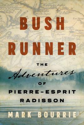 Bush Runner: The Adventures of Pierre-Esprit Radisson - Mark Bourrie