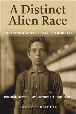 A Distinct Alien Race: The Untold Story of Franco-Americans: Industrialization, Immigration, Religious Strife - David G. Vermette