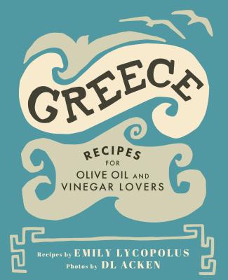 Greece: Recipes for Olive Oil and Vinegar Lovers - Emily Lycopolus