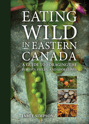 Eating Wild in Eastern Canada: A Guide to Foraging the Forests, Fields, and Shorelines - Jamie Simpson