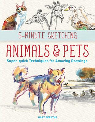 5-Minute Sketching -- Animals and Pets: Super-Quick Techniques for Amazing Drawings - Gary Geraths