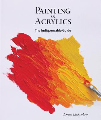 Painting in Acrylics: The Indispensable Guide - Lorena Kloosterboer