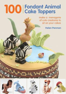 100 Fondant Animal Cake Toppers: Make a Menagerie of Cute Creatures to Sit on Your Cakes - Helen Penman