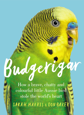 Budgerigar: How a Brave, Chatty and Colourful Little Aussie Bird Stole the World's Heart - Sarah Harris