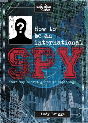 How to Be an International Spy: Your Training Manual, Should You Choose to Accept It - Lonely Planet Kids