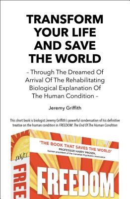 Transform Your Life and Save the World 2nd Edition: Through the Dreamed of Arrival of the Rehabilitating Biological Explanation of the Human Condition - Jeremy Griffith