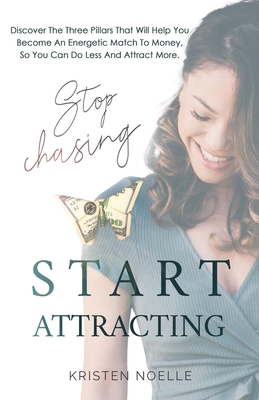 Stop Chasing Start Attracting: Discover The Three Pillars That Will Help You Become an Energetic Match To Money, So You Can Do Less And Attract More - Kristen Noelle