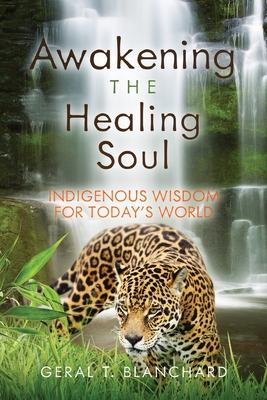 Awakening the Healing Soul: Indigenous Wisdom for Today's World - Geral T. Blanchard