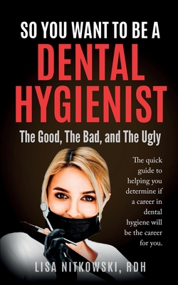 So You Want to Be a Dental Hygienist: The Good, The Bad, and The Ugly - Lisa Nitkowski