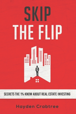 Skip the Flip: Secrets the 1% Know About Real Estate Investing - Hayden Crabtree