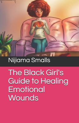 The Black Girl's Guide to Healing Emotional Wounds - Nijiama Smalls