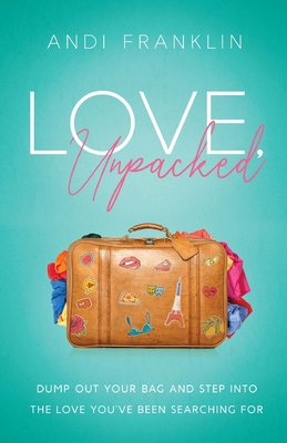 Love, Unpacked: Dump out your bag and step into the love you've been searching for - Andi Franklin