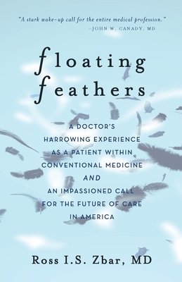 Floating Feathers: A Doctor's Harrowing Experience as a Patient Within Conventional Medicine --- and an Impassioned Call for the Future o - Ross I. S. Zbar