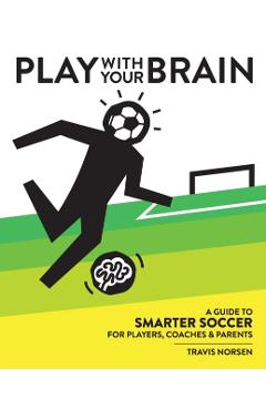 Play With Your Brain: A Guide to Smarter Soccer for Players, Coaches, and Parents - Travis Norsen