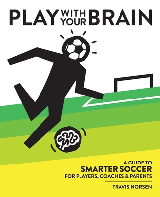 Play With Your Brain: A Guide to Smarter Soccer for Players, Coaches, and Parents - Travis Norsen
