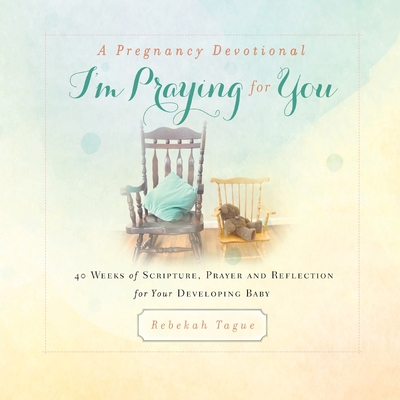 A Pregnancy Devotional- I'm Praying for You: 40 Weeks of Scripture, Prayer and Reflection for Your Developing Baby - Rebekah Tague