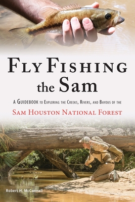 Fly Fishing the Sam: A Guidebook to Exploring the Creeks, Rivers, and Bayous of the Sam Houston National Forest - Robert H. Mcconnell