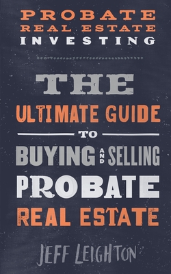 Probate Real Estate Investing: The Ultimate Guide To Buying And Selling Probate Real Estate - Jeff Leighton