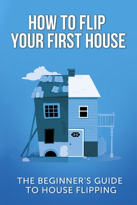 How To Flip Your First House: The Beginner's Guide To House Flipping - Jeff Leighton