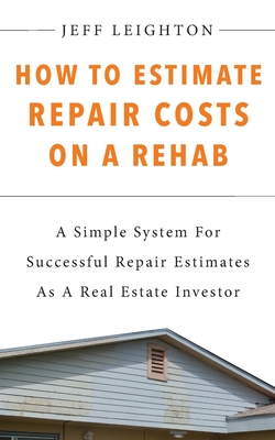 How To Estimate Repair Costs On A Rehab: : A Simple System For Successful Repair Estimates As A Real Estate Investor - Jeff Leighton