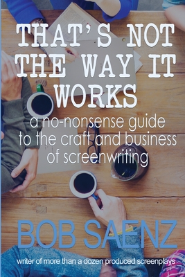 That's Not The Way It Works: a no-nonsense look at the craft and business of screenwriting - Bob Saenz