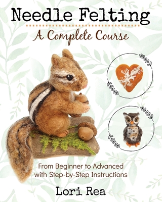 Needle Felting - A Complete Course: From Beginner to Advanced with Step-by-Step Instructions - Lori Rea