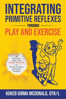 Integrating Primitive Reflexes Through Play and Exercise: An Interactive Guide to the Moro Reflex for Parents, Teachers, and Service Providers - Kokeb Girma Mcdonald