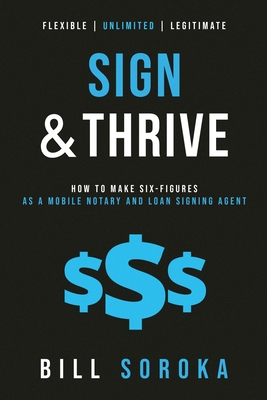 Sign and Thrive: How to Make Six Figures As a Mobile Notary and Loan Signing Agent - Bill Soroka
