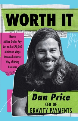 Worth It: How a Million-Dollar Pay Cut and a $70,000 Minimum Wage Revealed a Better Way of Doing Business - Dan Price