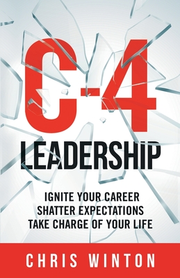 C-4 Leadership: Ignite Your Career. Shatter Expectations. Take Charge of Your Life. - Chris Winton