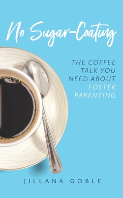 No Sugar Coating: The Coffee Talk You Need About Foster Parenting - Jillana Goble