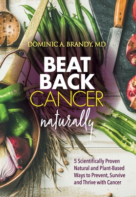 Beat Back Cancer Naturally: 5 Scientifically Proven Natural and Plant-Based Ways to Prevent, Survive and Thrive with Cancer - Dominic A. Brandy