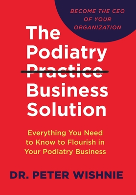 The Podiatry Practice Business Solution: Everything You Need to Know to Flourish in Your Podiatry Business - Peter Wishnie