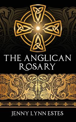 The Anglican Rosary: Going Deeper with God-Prayers and Meditations with the Protestant Rosary - Jenny Lynn Estes