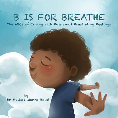 B is for Breathe: The ABCs of Coping with Fussy & Frustrating Feelings - Melissa Munro Boyd