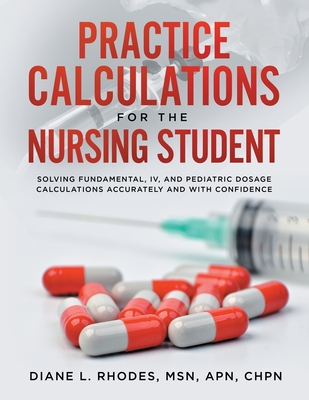 Practice Calculations for the Nursing Student: Solving Fundamental, IV, and Pediatric Dosage Calculations Accurately and with Confidence - Diane L. Rhodes