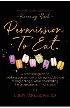 Permission To Eat: A practical guide to working yourself out of an eating disorder during college, while celebrating the awesomeness that - Libby Parker