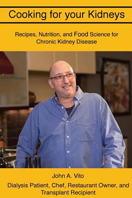 Cooking For Your Kidneys: Nutrition, Food Science, and Recipes from a patient, chef, and transplant recipient - John A. Vito