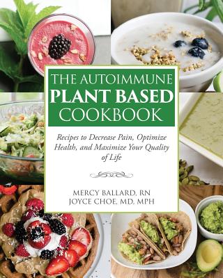 The Autoimmune Plant Based Cookbook: Recipes to Decrease Pain, Optimize Health, and Maximize Your Quality of Life - Joyce Choe