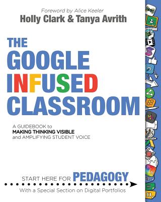 The Google Infused Classroom: A Guidebook to Making Thinking Visible and Amplifying Student Voice - Holly Clark