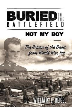 Coperta cărții 'Buried on the Battlefield? Not My Boy: The Return of the Dead from World War Two - William L. Beigel'