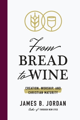 From Bread to Wine: Creation, Worship, and Christian Maturity - James B. Jordan
