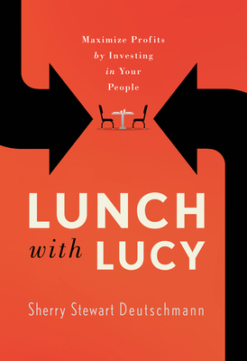 Lunch with Lucy: Maximize Profits by Investing in Your People - Sherry Stewart Deutschmann