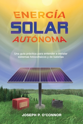 Energ�a solar aut�noma: Una gu�a pr�ctica para entender e instalar sistemas fotovoltaicos y de bater�as - Joseph P. O'connor
