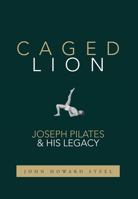 Caged Lion: Joseph Pilates and His Legacy - John Howard Steel
