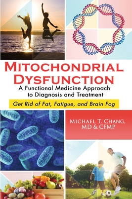 Mitochondrial Dysfunction: A Functional Medicine Approach to Diagnosis and Treatment: Get Rid of Fat, Fatigue, and Brain Fog - Michael T. Chang