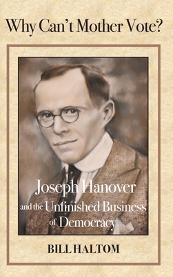 Why Can't Mother Vote?: Joseph Hanover and the Unfinished Business of Democracy - Bill Haltom