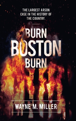Burn Boston Burn: 'The Story of the Largest Arson Case in the History of the Country' - Wayne M. Miller