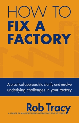 How to Fix a Factory: A Practical Approach to Clarify and Resolve Underlying Challenges in Your Factory - Rob Tracy
