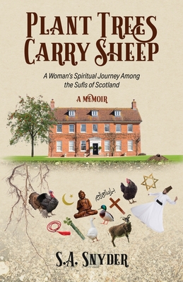 Plant Trees, Carry Sheep: A Woman's Spiritual Journey Among the Sufis of Scotland: A Memoir - S. A. Snyder